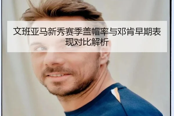 文班亚马新秀赛季盖帽率与邓肯早期表现对比解析