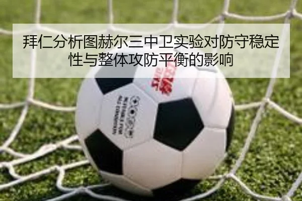 拜仁分析图赫尔三中卫实验对防守稳定性与整体攻防平衡的影响