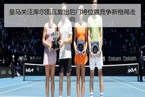 皇马关注库尔图瓦复出后门将位置竞争新格局走向