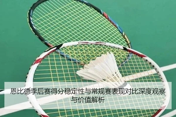 恩比德季后赛得分稳定性与常规赛表现对比深度观察与价值解析