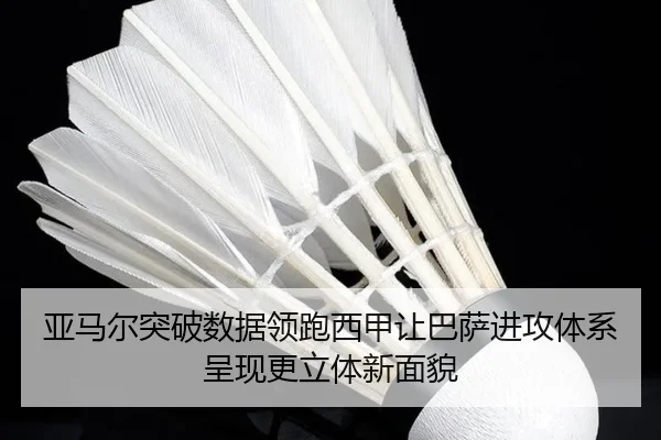 亚马尔突破数据领跑西甲让巴萨进攻体系呈现更立体新面貌